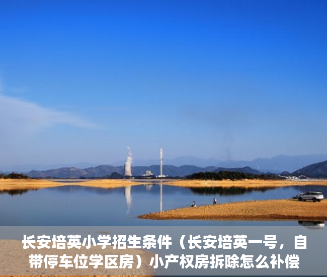 长安培英小学招生条件（长安培英一号，自带停车位学区房）小产权房拆除怎么补偿，