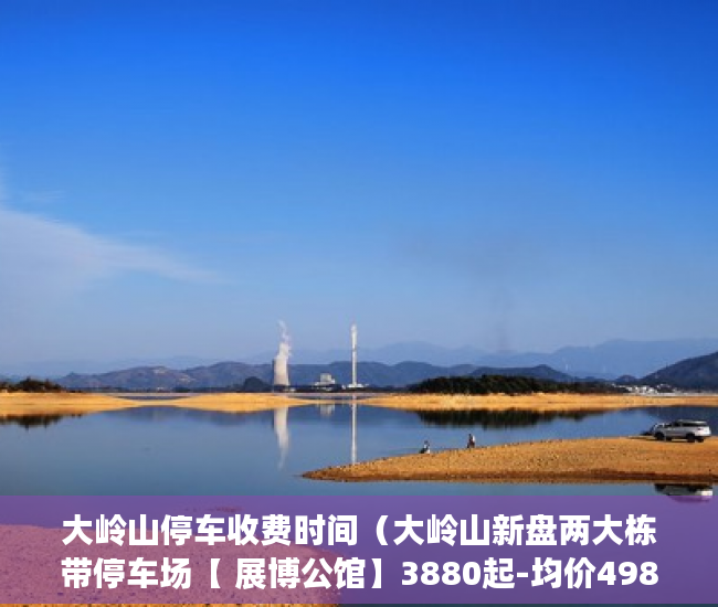 大岭山停车收费时间（大岭山新盘两大栋带停车场【 展博公馆】3880起-均价4980 ）小产权房可以居住多久，