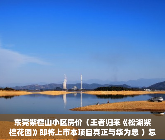 东莞紫檀山小区房价（王者归来《松湖紫檀花园》即将上市本项目真正与华为总 ）怎么样是小产权，