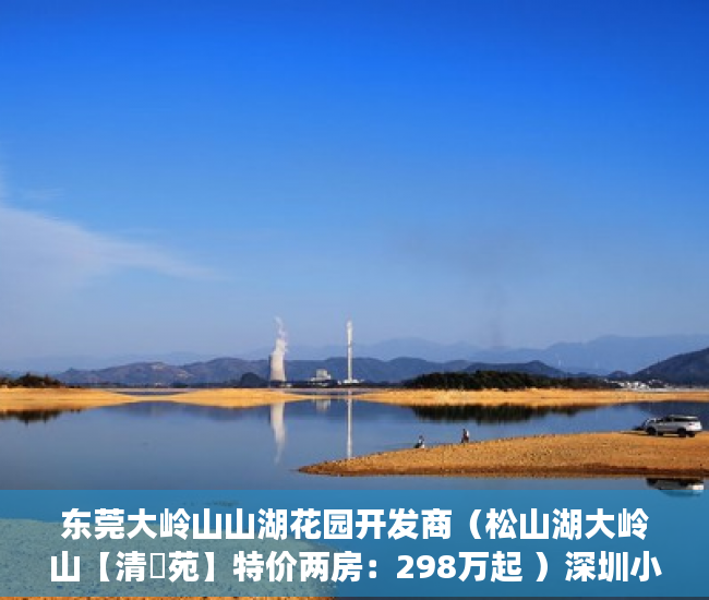 东莞大岭山山湖花园开发商（松山湖大岭山【清華苑】特价两房：298万起 ）深圳小产权房能活多久，