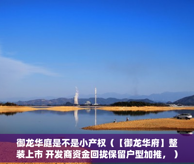 御龙华庭是不是小产权（【御龙华府】整装上市 开发商资金回拢保留户型加推， ）小产权房的产权是多久，