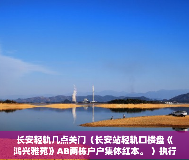 长安轻轨几点关门（长安站轻轨口楼盘《鸿兴雅苑》AB两栋户户集体红本。 ）执行小产权房需要多久，