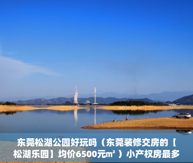 东莞松湖公园好玩吗（东莞装修交房的【松湖乐园】均价6500元㎡ ）小产权房最多能住多久，
