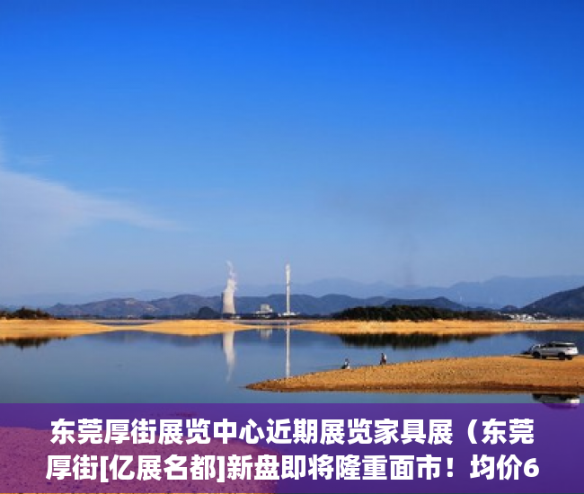 东莞厚街展览中心近期展览家具展（东莞厚街[亿展名都]新盘即将隆重面市！均价6500一平方 ）小产权房付款后多久可以装修，