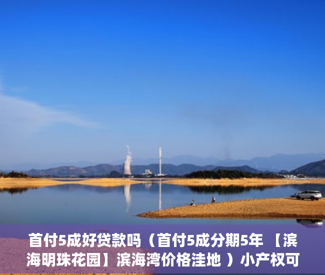 首付5成好贷款吗（首付5成分期5年 【滨海明珠花园】滨海湾价格洼地 ）小产权可以住多久，