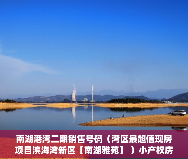 南湖港湾二期销售号码（湾区最超值现房项目滨海湾新区【南湖雅苑】 ）小产权房怎么办证，