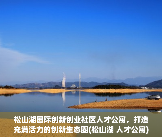 松山湖国际创新创业社区人才公寓，打造充满活力的创新生态圈(松山湖 人才公寓)