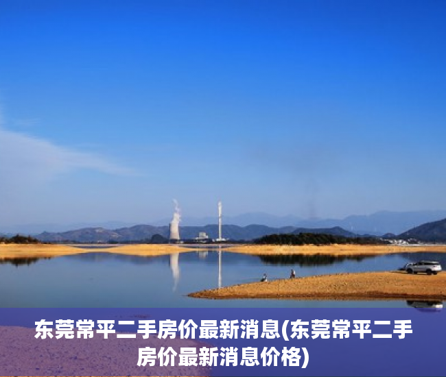 东莞常平二手房价最新消息(东莞常平二手房价最新消息价格)