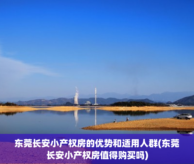 东莞长安小产权房的优势和适用人群(东莞长安小产权房值得购买吗)
