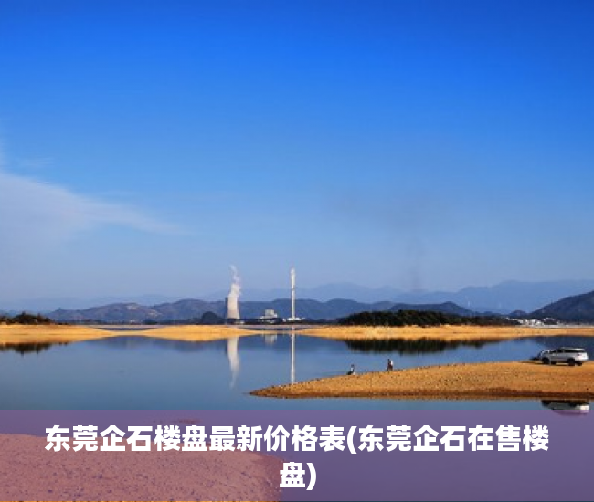 东莞企石楼盘最新价格表(东莞企石在售楼盘) 东莞企石楼盘最新价格表(东莞企石在售楼盘)