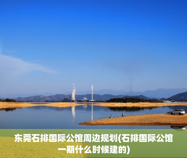 东莞石排国际公馆周边规划(石排国际公馆一期什么时候建的)
