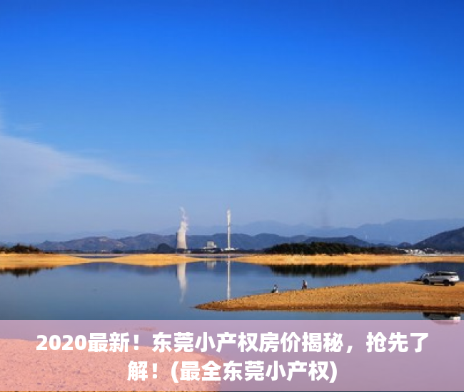 2020最新！东莞小产权房价揭秘，抢先了解！(最全东莞小产权)