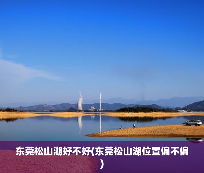 东莞松山湖好不好(东莞松山湖位置偏不偏)