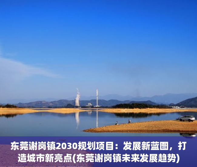 东莞谢岗镇2030规划项目：发展新蓝图，打造城市新亮点(东莞谢岗镇未来发展趋势)