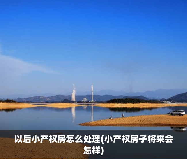 以后小产权房怎么处理(小产权房子将来会怎样) 以后小产权房怎么处理(小产权房子将来会怎样)