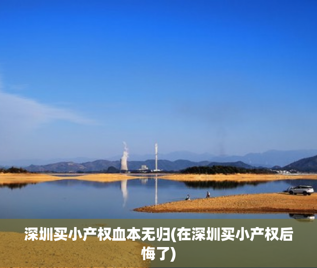 深圳买小产权血本无归(在深圳买小产权后悔了) 深圳买小产权血本无归(在深圳买小产权后悔了)
