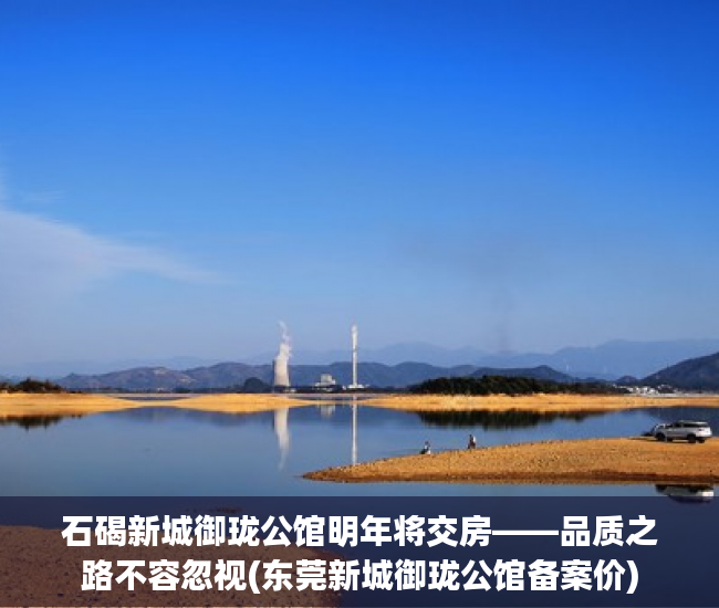 石碣新城御珑公馆明年将交房——品质之路不容忽视(东莞新城御珑公馆备案价)