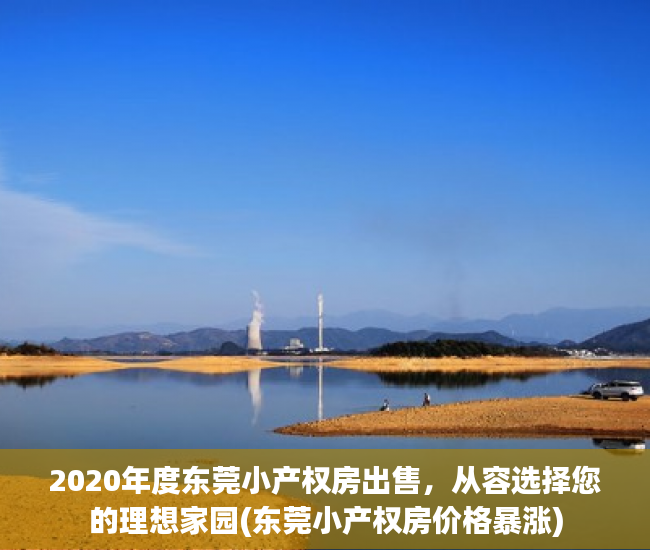 2020年度东莞小产权房出售，从容选择您的理想家园(东莞小产权房价格暴涨)