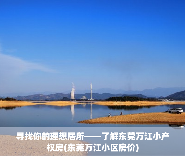 寻找你的理想居所——了解东莞万江小产权房(东莞万江小区房价)