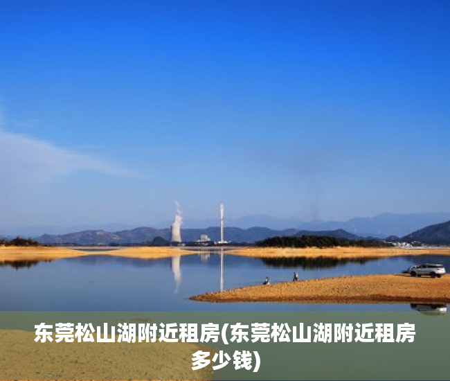 东莞松山湖附近租房(东莞松山湖附近租房多少钱) 东莞松山湖附近租房(东莞松山湖附近租房多少钱)
