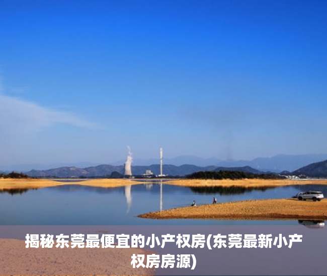 揭秘东莞最便宜的小产权房(东莞最新小产权房房源)