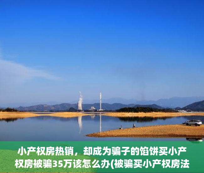 小产权房热销，却成为骗子的馅饼买小产权房被骗35万该怎么办(被骗买小产权房法院不受理)