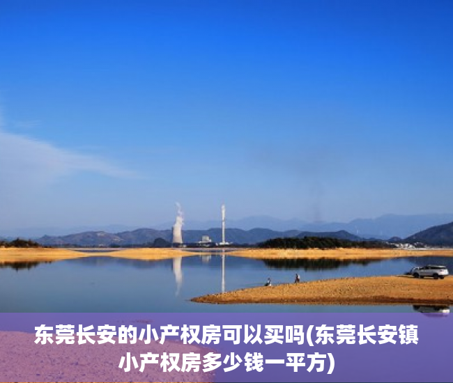 东莞长安的小产权房可以买吗(东莞长安镇小产权房多少钱一平方) 东莞长安的小产权房可以买吗(东莞长安镇小产权房多少钱一平方)