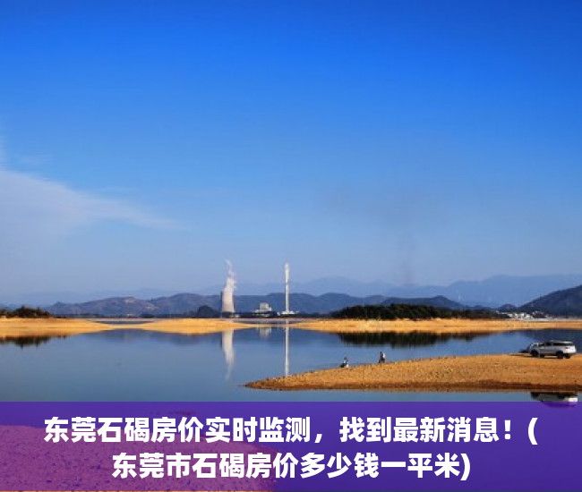 东莞石碣房价实时监测，找到最新消息！(东莞市石碣房价多少钱一平米)