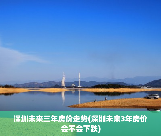 深圳未来三年房价走势(深圳未来3年房价会不会下跌) 深圳未来三年房价走势(深圳未来3年房价会不会下跌)