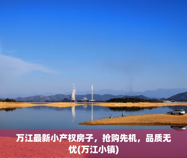 万江最新小产权房子，抢购先机，品质无忧(万江小镇)