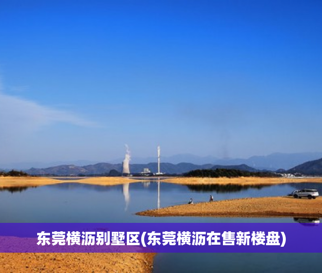 东莞横沥别墅区(东莞横沥在售新楼盘) 东莞横沥别墅区(东莞横沥在售新楼盘)