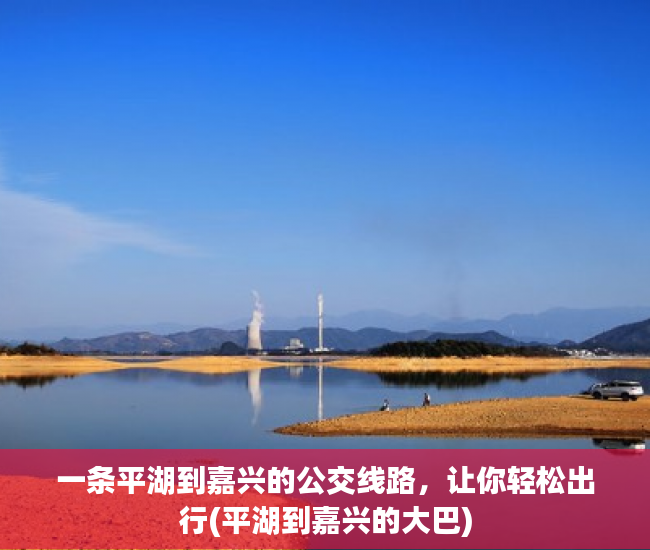 一条平湖到嘉兴的公交线路，让你轻松出行(平湖到嘉兴的大巴)