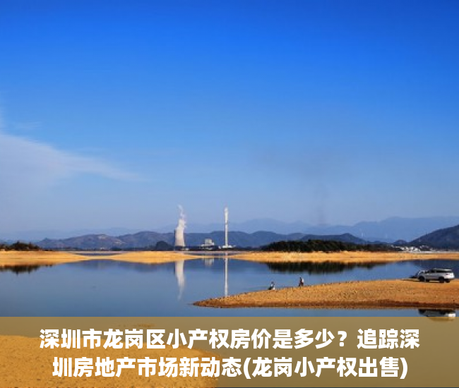 深圳市龙岗区小产权房价是多少？追踪深圳房地产市场新动态(龙岗小产权出售)