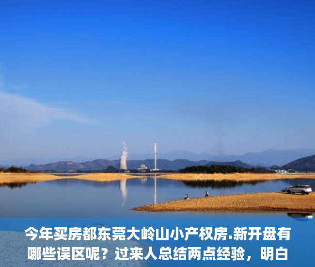今年买房都东莞大岭山小产权房.新开盘有哪些误区呢？过来人总结两点经验，明白了买房_东莞樟木头小产权房说说