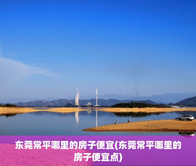东莞常平哪里的房子便宜(东莞常平哪里的房子便宜点)