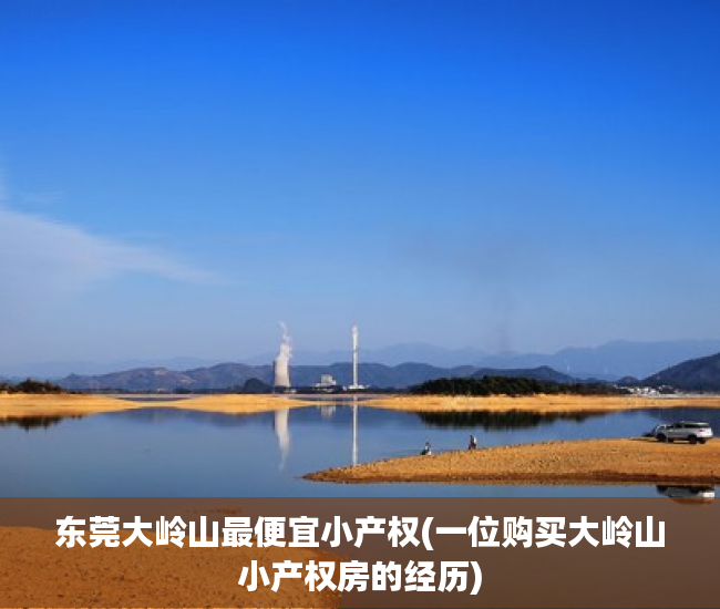 东莞大岭山最便宜小产权(一位购买大岭山小产权房的经历) 东莞大岭山最便宜小产权(一位购买大岭山小产权房的经历)