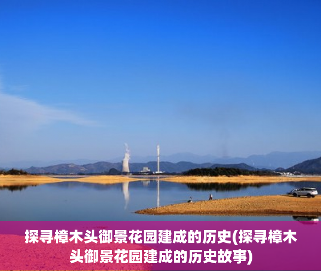 探寻樟木头御景花园建成的历史(探寻樟木头御景花园建成的历史故事)