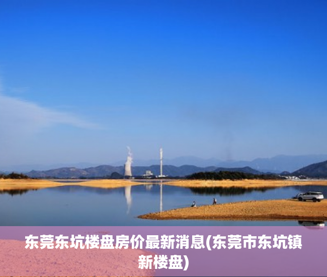 东莞东坑楼盘房价最新消息(东莞市东坑镇新楼盘) 东莞东坑楼盘房价最新消息(东莞市东坑镇新楼盘)