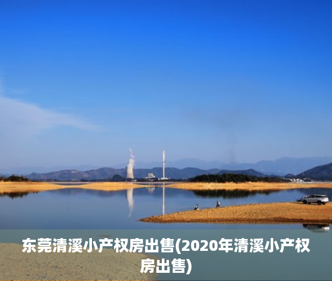 东莞清溪小产权房出售(2020年清溪小产权房出售) 东莞清溪小产权房出售(2020年清溪小产权房出售)