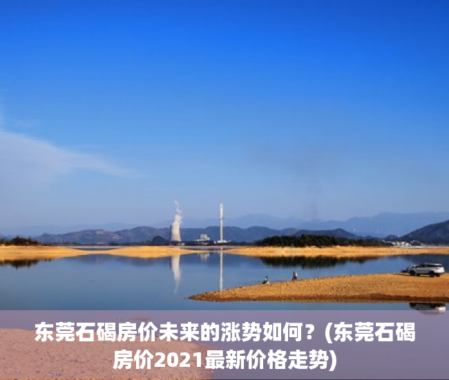 东莞石碣房价未来的涨势如何？(东莞石碣房价2021最新价格走势)