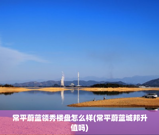 常平蔚蓝领秀楼盘怎么样(常平蔚蓝城邦升值吗)