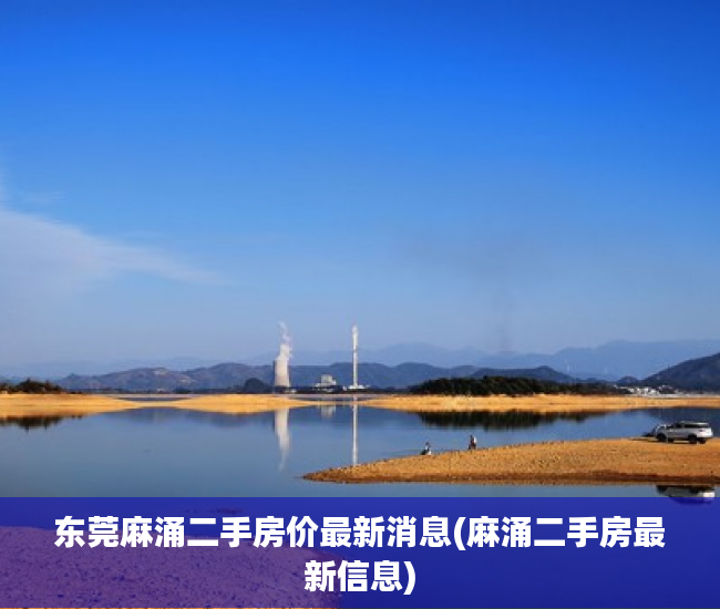 东莞麻涌二手房价最新消息(麻涌二手房最新信息) 东莞麻涌二手房价最新消息(麻涌二手房最新信息)