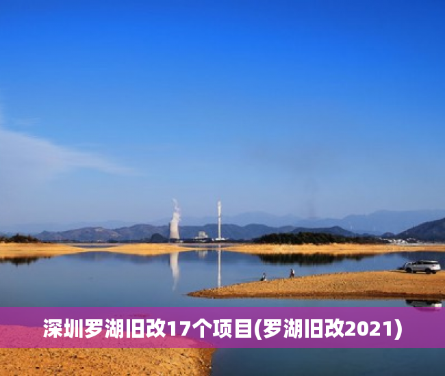 深圳罗湖旧改17个项目(罗湖旧改2021)