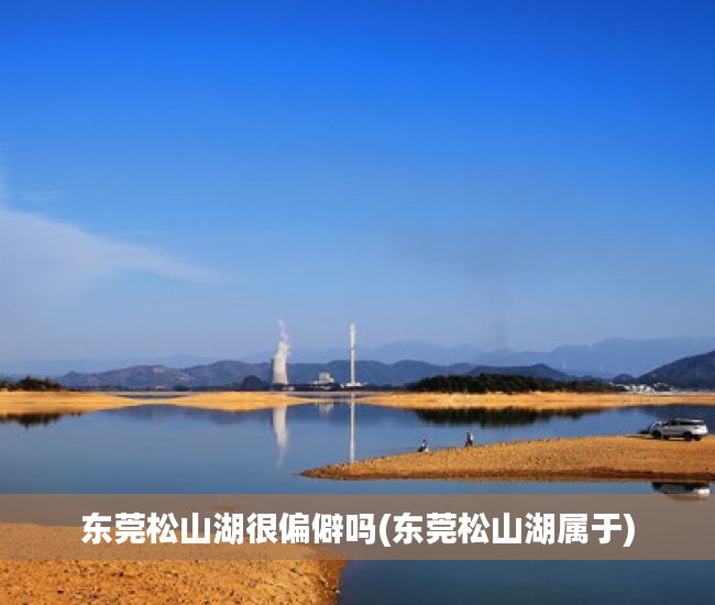 东莞松山湖很偏僻吗(东莞松山湖属于)