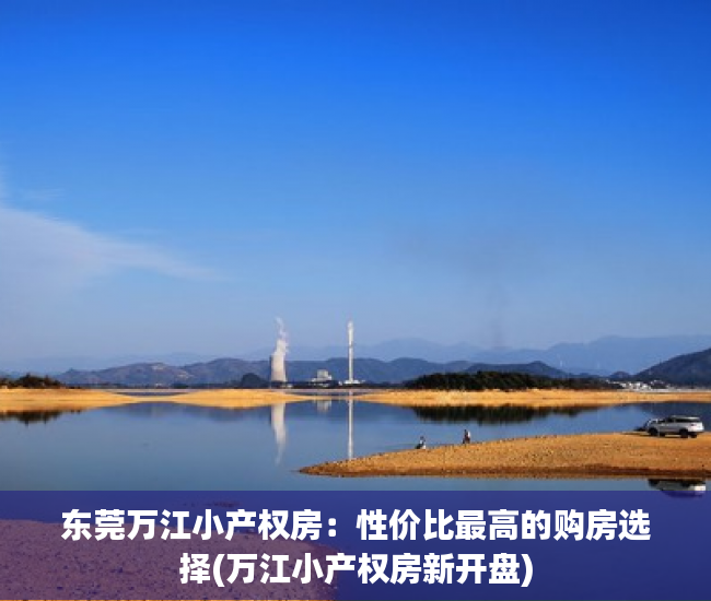东莞万江小产权房：性价比最高的购房选择(万江小产权房新开盘)