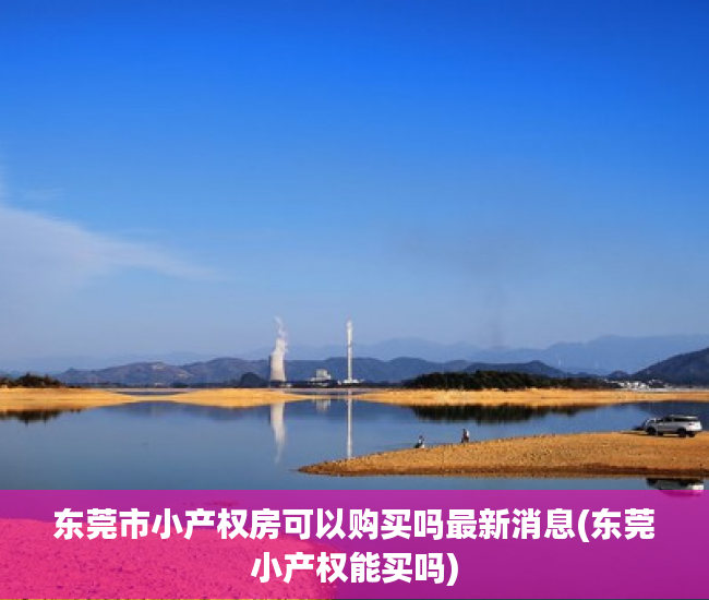 东莞市小产权房可以购买吗最新消息(东莞小产权能买吗)