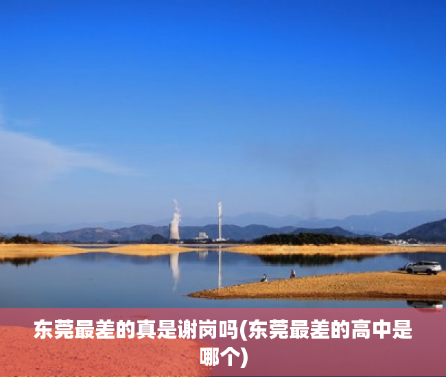 东莞最差的真是谢岗吗(东莞最差的高中是哪个) 东莞最差的真是谢岗吗(东莞最差的高中是哪个)