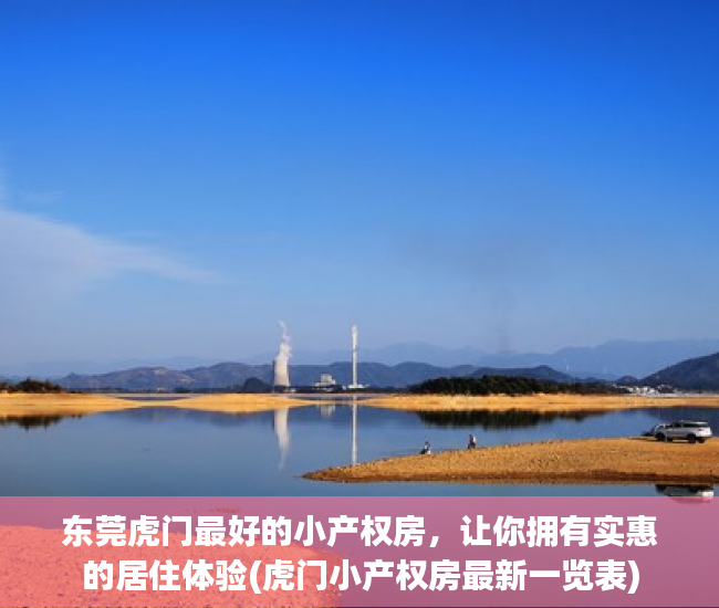 东莞虎门最好的小产权房，让你拥有实惠的居住体验(虎门小产权房最新一览表)