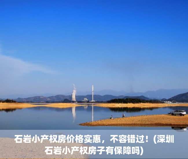 石岩小产权房价格实惠，不容错过！(深圳石岩小产权房子有保障吗)