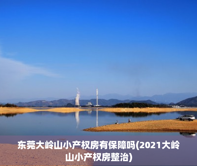 东莞大岭山小产权房有保障吗(2021大岭山小产权房整治)